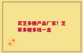 灵芝多糖产品厂家？芝草多糖多钱一盒