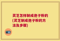 灵芝怎样制成孢子粉的(灵芝制成孢子粉的方法及步骤)