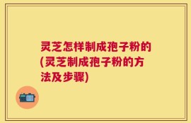 灵芝怎样制成孢子粉的(灵芝制成孢子粉的方法及步骤)