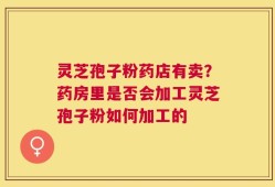 灵芝孢子粉药店有卖？药房里是否会加工灵芝孢子粉如何加工的