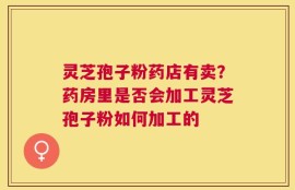 灵芝孢子粉药店有卖？药房里是否会加工灵芝孢子粉如何加工的