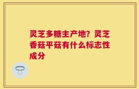 灵芝多糖主产地？灵芝香菇平菇有什么标志性成分