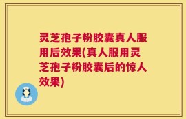 灵芝孢子粉胶囊真人服用后效果(真人服用灵芝孢子粉胶囊后的惊人效果)