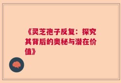 《灵芝孢子反复：探究其背后的奥秘与潜在价值》