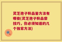 灵芝孢子粉品鉴方法有哪些(灵芝孢子粉品尝技巧，你必须知道的几个独家方法)