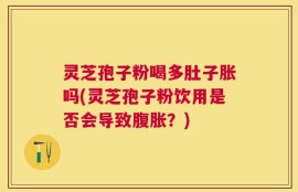 灵芝孢子粉喝多肚子胀吗(灵芝孢子粉饮用是否会导致腹胀？)