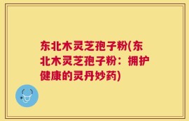 东北木灵芝孢子粉(东北木灵芝孢子粉：拥护健康的灵丹妙药)
