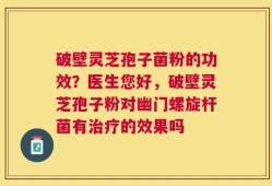 破壁灵芝孢子菌粉的功效？医生您好，破壁灵芝孢子粉对幽门螺旋杆菌有治疗的效果吗