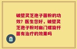 破壁灵芝孢子菌粉的功效？医生您好，破壁灵芝孢子粉对幽门螺旋杆菌有治疗的效果吗