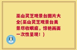 巫山灵芝观景台图片大全(巫山灵芝观景台美景尽收眼底，惊艳画面一次性呈现！)