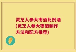 灵芝人参大枣酒比例酒(灵芝人参大枣酒制作方法和配方推荐)