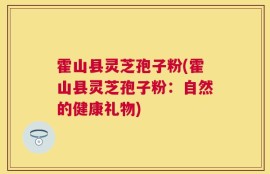 霍山县灵芝孢子粉(霍山县灵芝孢子粉：自然的健康礼物)