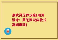 潮式灵芝罗汉床(潮流设计：灵芝罗汉床款式高端重现)