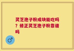 灵芝孢子粉成块能吃吗？修正灵芝孢子粉靠谱吗