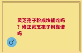 灵芝孢子粉成块能吃吗？修正灵芝孢子粉靠谱吗