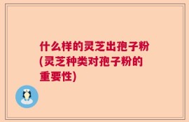 什么样的灵芝出孢子粉(灵芝种类对孢子粉的重要性)
