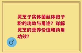 灵芝子实体菌丝体孢子粉的功效与用途？详解灵芝的营养价值和药用功效？