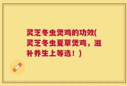 灵芝冬虫煲鸡的功效(灵芝冬虫夏草煲鸡，滋补养生上等选！)