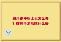 服用孢子粉上火怎么办？肺癌手术后吃什么好
