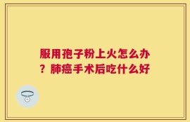 服用孢子粉上火怎么办？肺癌手术后吃什么好