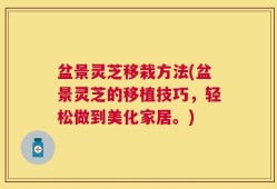 盆景灵芝移栽方法(盆景灵芝的移植技巧，轻松做到美化家居。)