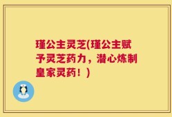 瑾公主灵芝(瑾公主赋予灵芝药力，潜心炼制皇家灵药！)