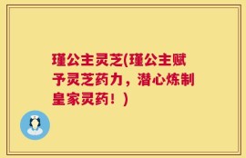 瑾公主灵芝(瑾公主赋予灵芝药力，潜心炼制皇家灵药！)