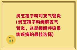 灵芝孢子粉对支气管炎(灵芝孢子粉缓解支气管炎，这是缓解呼吸系统疾病的最佳选择)