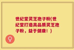 世纪堂灵芝孢子粉(世纪堂打造高品质灵芝孢子粉，益于健康！)
