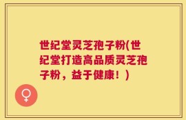 世纪堂灵芝孢子粉(世纪堂打造高品质灵芝孢子粉，益于健康！)