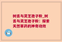 树舌与灵芝孢子粉_树舌与灵芝孢子粉：探索天然草药的神奇功效