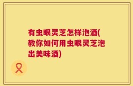 有虫眼灵芝怎样泡酒(教你如何用虫眼灵芝泡出美味酒)