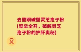 去壁跟破壁灵芝孢子粉(壁垒全开，破解灵芝孢子粉的护肝奥秘)