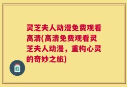 灵芝夫人动漫免费观看高清(高清免费观看灵芝夫人动漫，重构心灵的奇妙之旅)