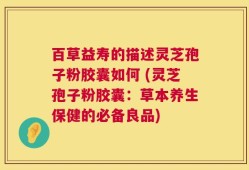 百草益寿的描述灵芝孢子粉胶囊如何 (灵芝孢子粉胶囊：草本养生保健的必备良品)