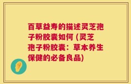 百草益寿的描述灵芝孢子粉胶囊如何 (灵芝孢子粉胶囊：草本养生保健的必备良品)