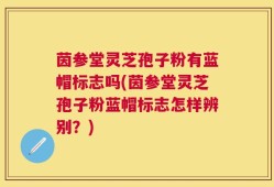 茵参堂灵芝孢子粉有蓝帽标志吗(茵参堂灵芝孢子粉蓝帽标志怎样辨别？)
