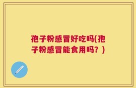 孢子粉感冒好吃吗(孢子粉感冒能食用吗？)