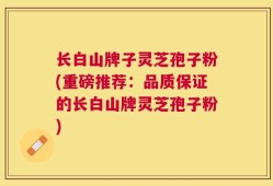 长白山牌子灵芝孢子粉(重磅推荐：品质保证的长白山牌灵芝孢子粉)