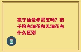 孢子油是赤灵芝吗？孢子粉有油花和无油花有什么区别