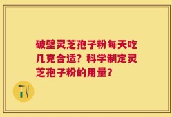 破壁灵芝孢子粉每天吃几克合适？科学制定灵芝孢子粉的用量？