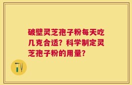 破壁灵芝孢子粉每天吃几克合适？科学制定灵芝孢子粉的用量？