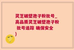 灵芝破壁孢子粉批号_高品质灵芝破壁孢子粉 批号追踪 确保安全)