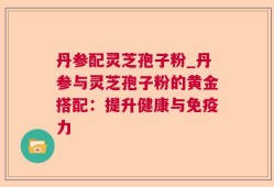 丹参配灵芝孢子粉_丹参与灵芝孢子粉的黄金搭配：提升健康与免疫力