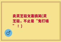 卖灵芝菇文案搞笑(灵芝菇，不止是“鬼打墙” ！)