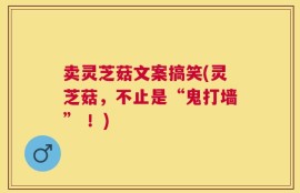 卖灵芝菇文案搞笑(灵芝菇，不止是“鬼打墙” ！)