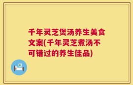千年灵芝煲汤养生美食文案(千年灵芝煮汤不可错过的养生佳品)