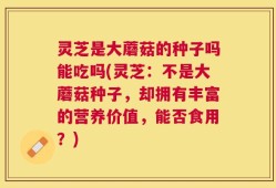 灵芝是大蘑菇的种子吗能吃吗(灵芝：不是大蘑菇种子，却拥有丰富的营养价值，能否食用？)