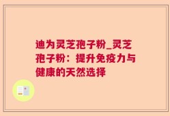 迪为灵芝孢子粉_灵芝孢子粉：提升免疫力与健康的天然选择