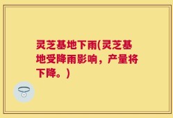 灵芝基地下雨(灵芝基地受降雨影响，产量将下降。)